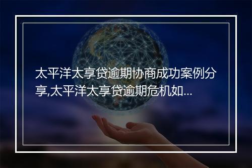 太平洋太享贷逾期协商成功案例分享,太平洋太享贷逾期危机如何解决