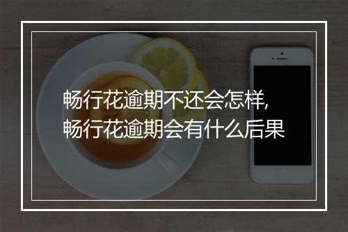 畅行花逾期不还会怎样,畅行花逾期会有什么后果