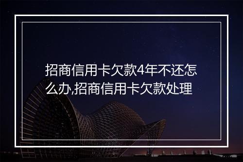 招商信用卡欠款4年不还怎么办,招商信用卡欠款处理