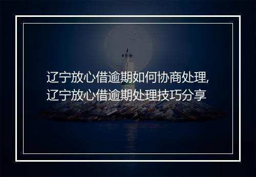 辽宁放心借逾期如何协商处理,辽宁放心借逾期处理技巧分享
