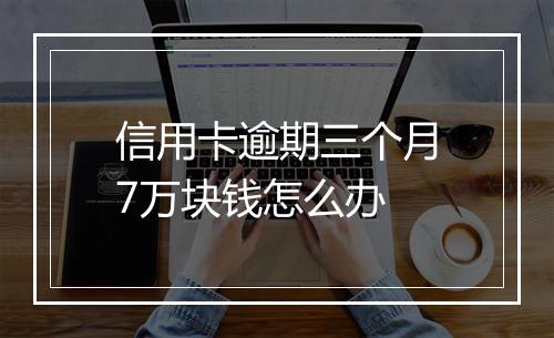 信用卡逾期三个月7万块钱怎么办