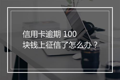 信用卡逾期 100 块钱上征信了怎么办？