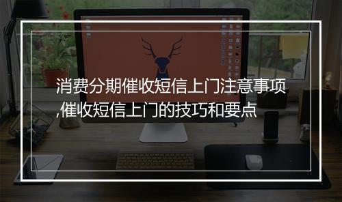 消费分期催收短信上门注意事项,催收短信上门的技巧和要点