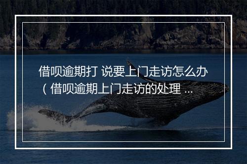 借呗逾期打 说要上门走访怎么办（借呗逾期上门走访的处理 ）