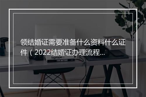 领结婚证需要准备什么资料什么证件（2022结婚证办理流程）