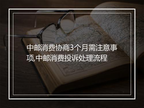 中邮消费协商3个月需注意事项,中邮消费投诉处理流程