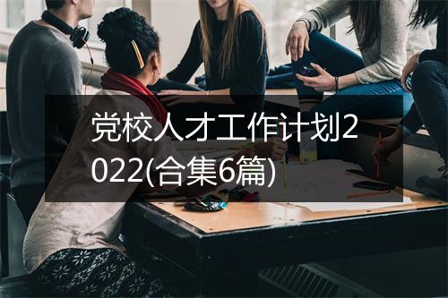党校人才工作计划2022(合集6篇)