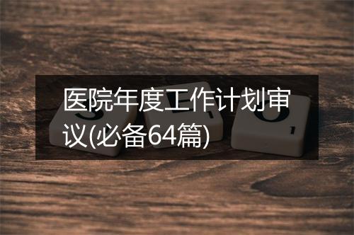 医院年度工作计划审议(必备64篇)