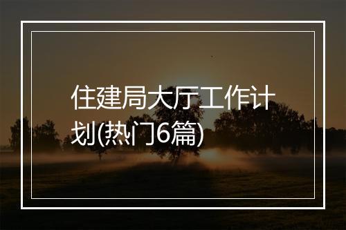 住建局大厅工作计划(热门6篇)