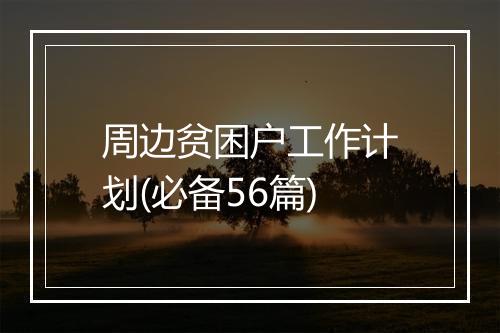 周边贫困户工作计划(必备56篇)
