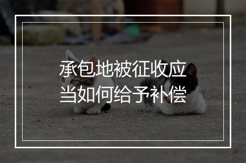 承包地被征收应当如何给予补偿