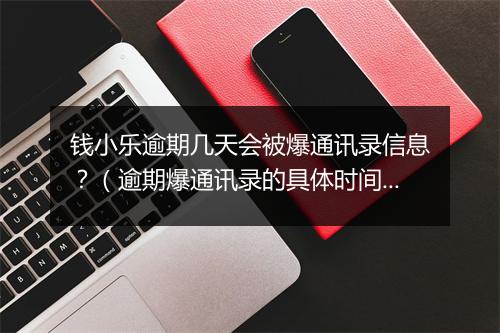 钱小乐逾期几天会被爆通讯录信息？（逾期爆通讯录的具体时间）