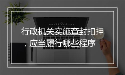 行政机关实施查封扣押，应当履行哪些程序