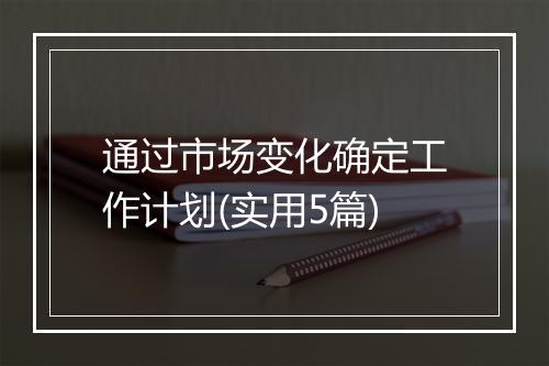 通过市场变化确定工作计划(实用5篇)