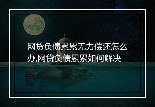 网贷负债累累无力偿还怎么办,网贷负债累累如何解决