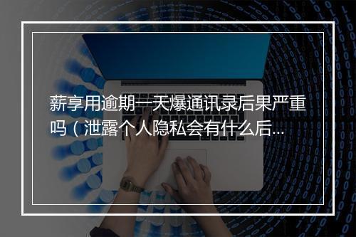 薪享用逾期一天爆通讯录后果严重吗（泄露个人隐私会有什么后果）