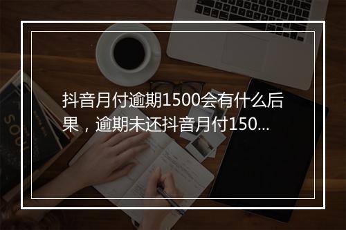 抖音月付逾期1500会有什么后果，逾期未还抖音月付1500的处理方式