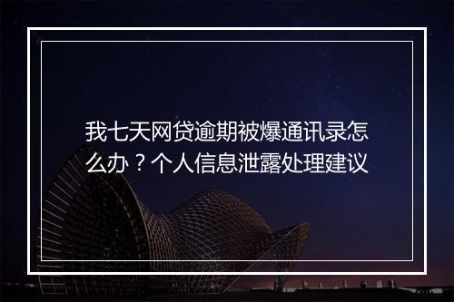 我七天网贷逾期被爆通讯录怎么办？个人信息泄露处理建议