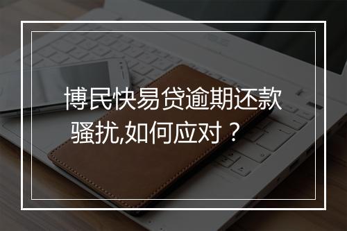 博民快易贷逾期还款 骚扰,如何应对？