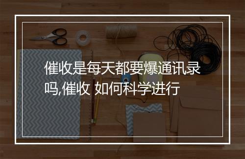 催收是每天都要爆通讯录吗,催收 如何科学进行