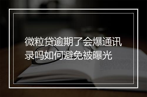 微粒贷逾期了会爆通讯录吗如何避免被曝光
