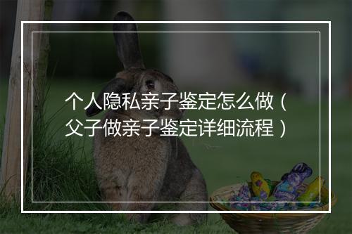 个人隐私亲子鉴定怎么做（父子做亲子鉴定详细流程）