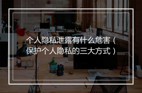 个人隐私泄露有什么危害（保护个人隐私的三大方式）