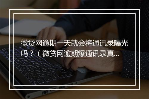 微贷网逾期一天就会将通讯录曝光吗？（微贷网逾期爆通讯录真相揭秘）