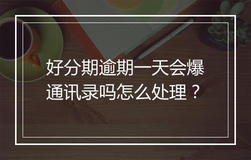好分期逾期一天会爆通讯录吗怎么处理？