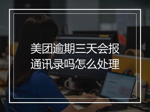 美团逾期三天会报通讯录吗怎么处理