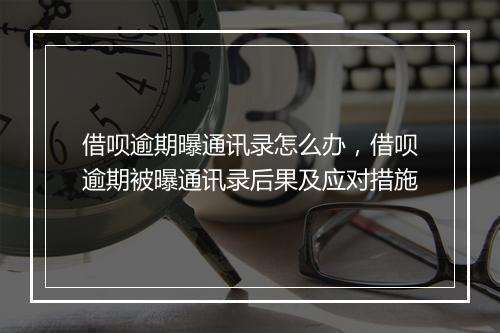 借呗逾期曝通讯录怎么办，借呗逾期被曝通讯录后果及应对措施