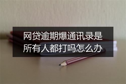 网贷逾期爆通讯录是所有人都打吗怎么办