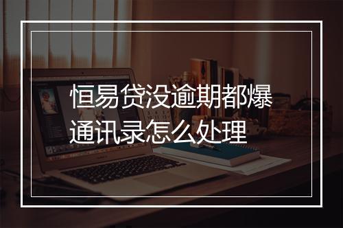 恒易贷没逾期都爆通讯录怎么处理