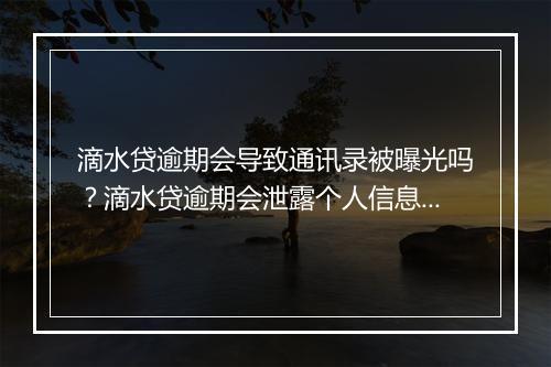 滴水贷逾期会导致通讯录被曝光吗？滴水贷逾期会泄露个人信息吗？
