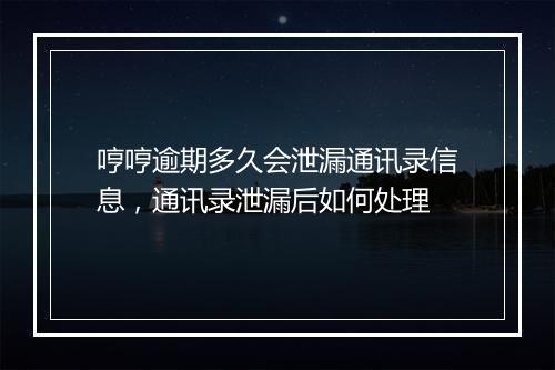 哼哼逾期多久会泄漏通讯录信息，通讯录泄漏后如何处理