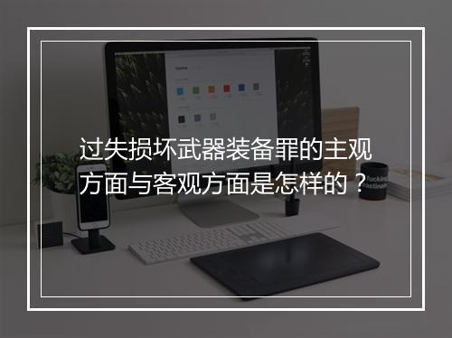 过失损坏武器装备罪的主观方面与客观方面是怎样的？