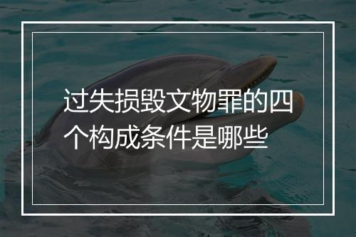 过失损毁文物罪的四个构成条件是哪些