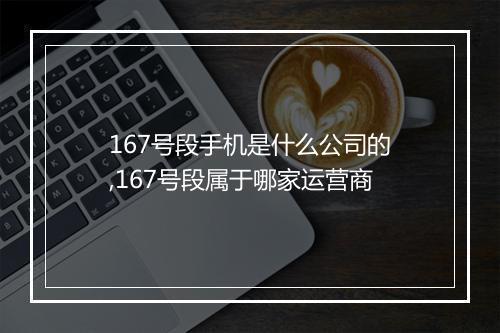 167号段手机是什么公司的,167号段属于哪家运营商