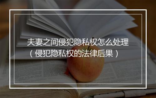 夫妻之间侵犯隐私权怎么处理（侵犯隐私权的法律后果）