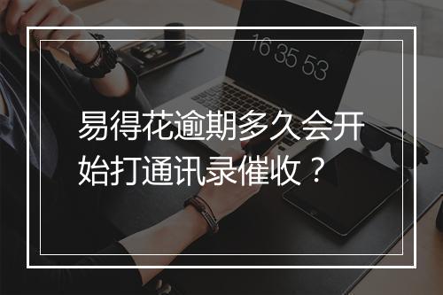 易得花逾期多久会开始打通讯录催收？