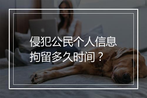 侵犯公民个人信息拘留多久时间？
