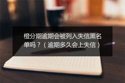 橙分期逾期会被列入失信黑名单吗？（逾期多久会上失信）
