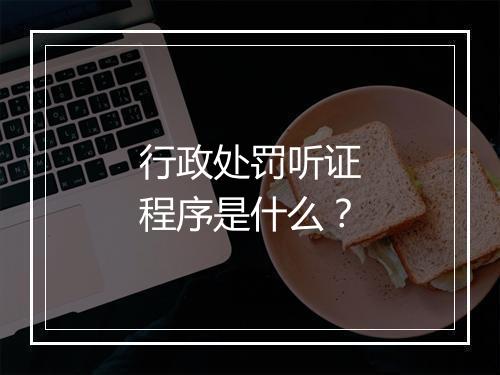 行政处罚听证程序是什么？