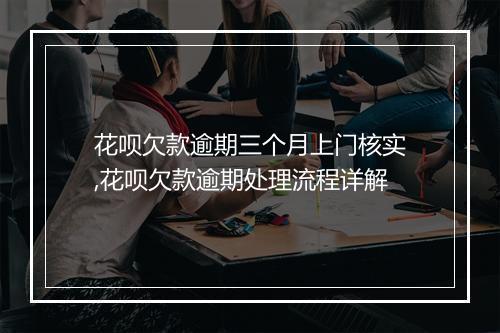 花呗欠款逾期三个月上门核实,花呗欠款逾期处理流程详解