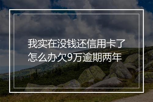 我实在没钱还信用卡了怎么办欠9万逾期两年