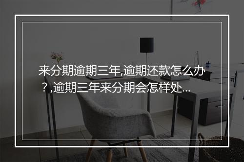 来分期逾期三年,逾期还款怎么办？,逾期三年来分期会怎样处理？
