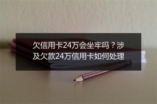 欠信用卡24万会坐牢吗？涉及欠款24万信用卡如何处理