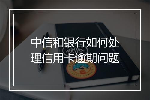 中信和银行如何处理信用卡逾期问题