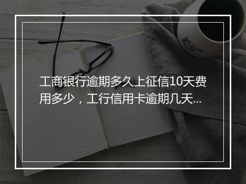 工商银行逾期多久上征信10天费用多少，工行信用卡逾期几天会上征信记录
