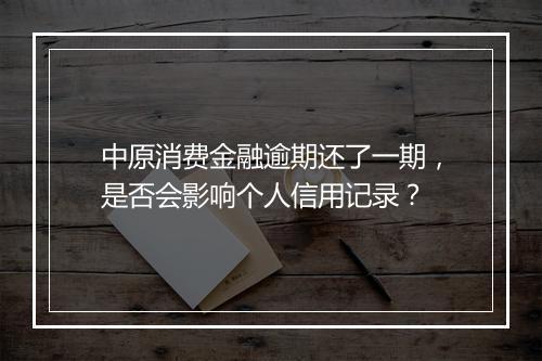 中原消费金融逾期还了一期，是否会影响个人信用记录？